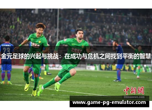 金元足球的兴起与挑战:在成功与危机之间找到平衡的智慧 金元足球的兴起与挑战:在成功与危机之间找到平衡的智慧
