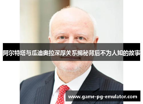 阿尔特塔与瓜迪奥拉深厚关系揭秘背后不为人知的故事