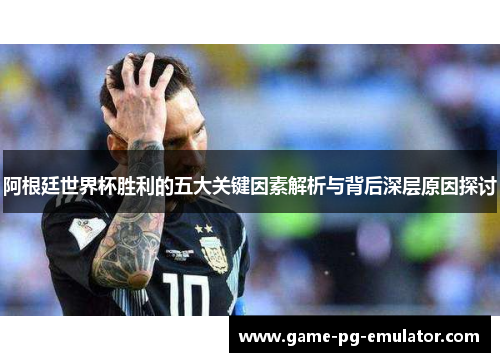 阿根廷世界杯胜利的五大关键因素解析与背后深层原因探讨