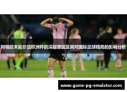 阿根廷未能参加欧洲杯的深层原因及其对国际足球格局的影响分析 阿根廷未能参加欧洲杯的深层原因及其对国际足球格局的影响分析