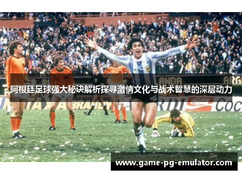 阿根廷足球强大秘诀解析探寻激情文化与战术智慧的深层动力