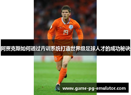 阿贾克斯如何通过青训系统打造世界级足球人才的成功秘诀