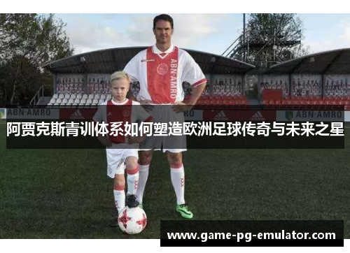 阿贾克斯青训体系如何塑造欧洲足球传奇与未来之星