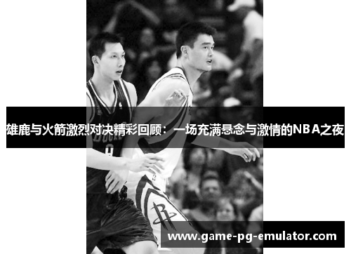 雄鹿与火箭激烈对决精彩回顾:一场充满悬念与激情的NBA之夜 雄鹿与火箭激烈对决精彩回顾:一场充满悬念与激情的NBA之夜