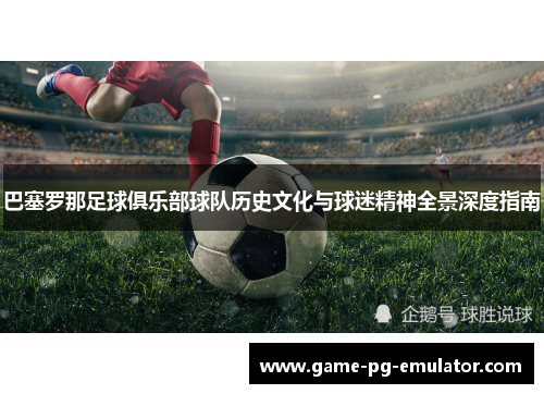 巴塞罗那足球俱乐部球队历史文化与球迷精神全景深度指南