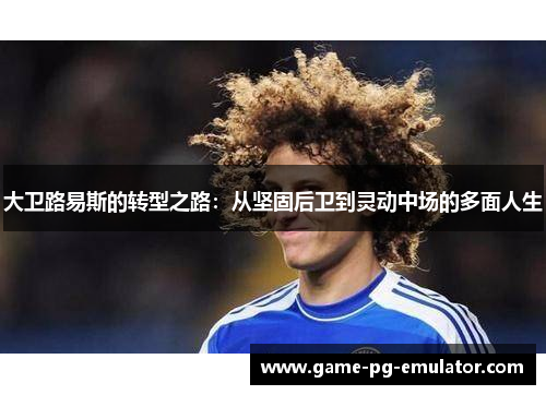 大卫路易斯的转型之路：从坚固后卫到灵动中场的多面人生