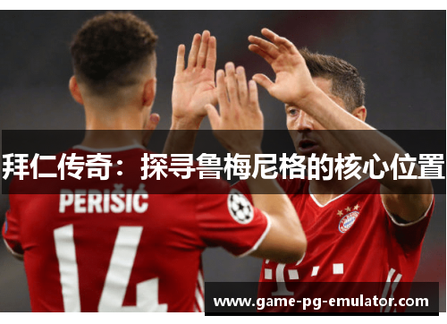 拜仁传奇:探寻鲁梅尼格的核心位置 拜仁传奇:探寻鲁梅尼格的核心位置