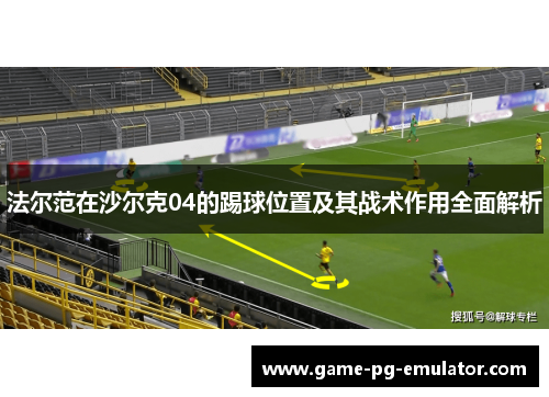 法尔范在沙尔克04的踢球位置及其战术作用全面解析 法尔范在沙尔克04的踢球位置及其战术作用全面解析