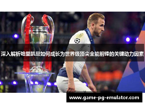 深入解析哈里凯恩如何成长为世界级顶尖全能前锋的关键动力因素