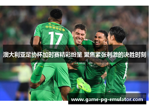 澳大利亚足协杯加时赛精彩纷呈 聚焦紧张刺激的决胜时刻 澳大利亚足协杯加时赛精彩纷呈 聚焦紧张刺激的决胜时刻