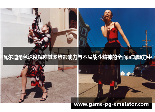 瓦尔迪角色深度解密其多维影响力与不屈战斗精神的全面展现魅力中 瓦尔迪角色深度解密其多维影响力与不屈战斗精神的全面展现魅力中