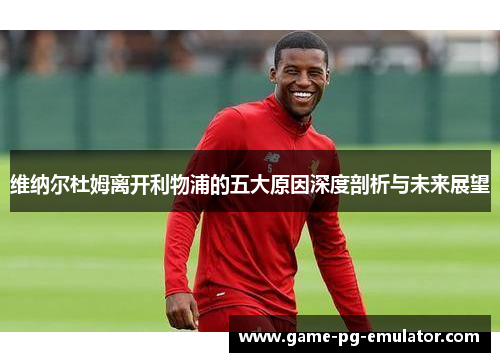 维纳尔杜姆离开利物浦的五大原因深度剖析与未来展望 维纳尔杜姆离开利物浦的五大原因深度剖析与未来展望