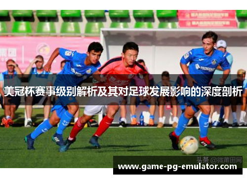 美冠杯赛事级别解析及其对足球发展影响的深度剖析 美冠杯赛事级别解析及其对足球发展影响的深度剖析