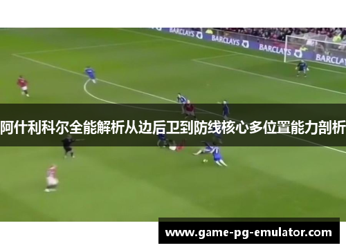 阿什利科尔全能解析从边后卫到防线核心多位置能力剖析