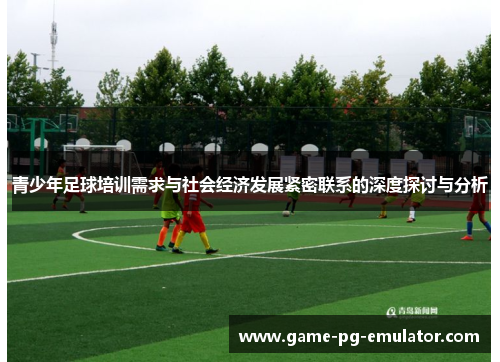 青少年足球培训需求与社会经济发展紧密联系的深度探讨与分析