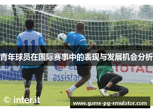 青年球员在国际赛事中的表现与发展机会分析