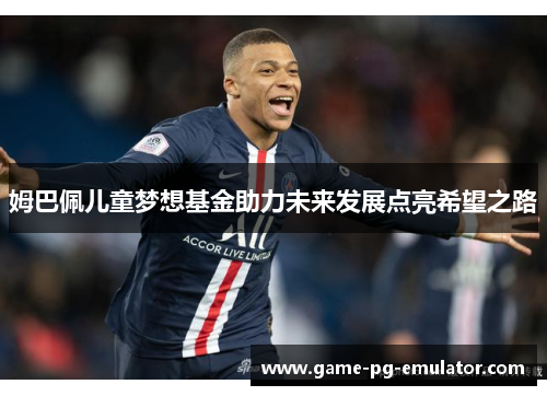 姆巴佩儿童梦想基金助力未来发展点亮希望之路