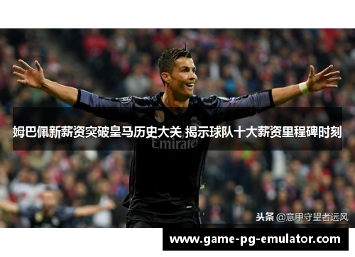 姆巴佩新薪资突破皇马历史大关 揭示球队十大薪资里程碑时刻