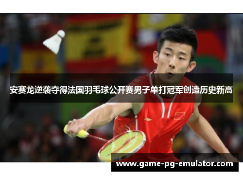 安赛龙逆袭夺得法国羽毛球公开赛男子单打冠军创造历史新高