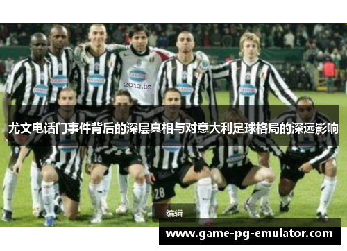 尤文电话门事件背后的深层真相与对意大利足球格局的深远影响 尤文电话门事件背后的深层真相与对意大利足球格局的深远影响