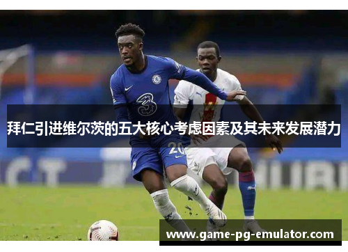 拜仁引进维尔茨的五大核心考虑因素及其未来发展潜力 拜仁引进维尔茨的五大核心考虑因素及其未来发展潜力