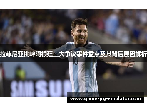 拉菲尼亚挑衅阿根廷三大争议事件盘点及其背后原因解析 拉菲尼亚挑衅阿根廷三大争议事件盘点及其背后原因解析