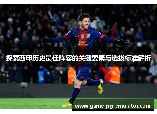 探索西甲历史最佳阵容的关键要素与选拔标准解析