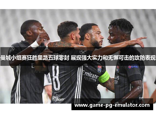 曼城小组赛狂胜里昂五球零封 展现强大实力和无懈可击的攻防表现