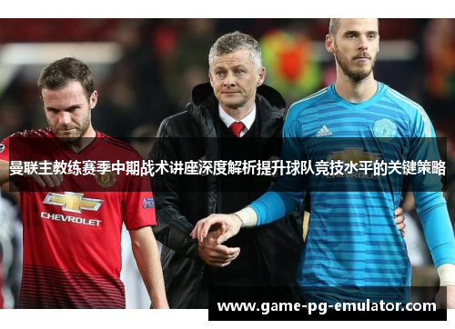 曼联主教练赛季中期战术讲座深度解析提升球队竞技水平的关键策略