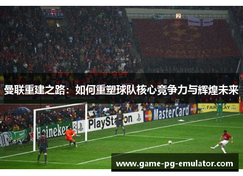 曼联重建之路：如何重塑球队核心竞争力与辉煌未来