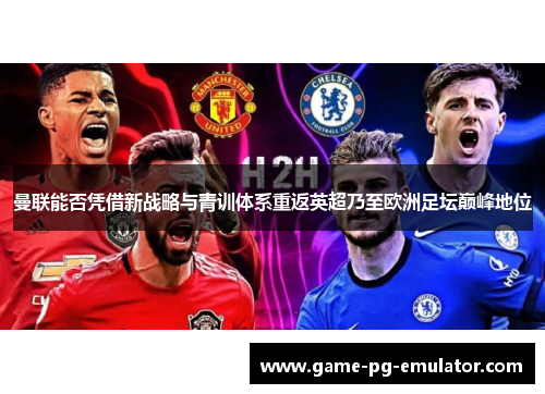 曼联能否凭借新战略与青训体系重返英超乃至欧洲足坛巅峰地位