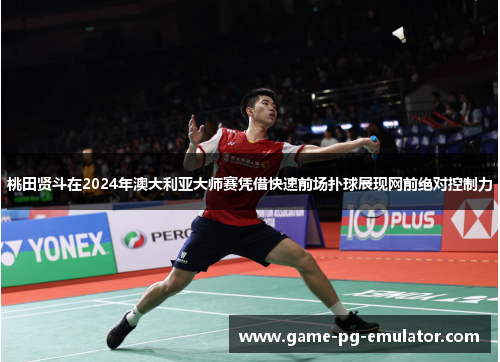 桃田贤斗在2024年澳大利亚大师赛凭借快速前场扑球展现网前绝对控制力