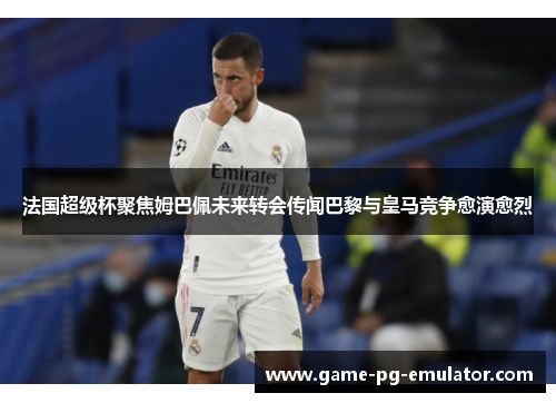 法国超级杯聚焦姆巴佩未来转会传闻巴黎与皇马竞争愈演愈烈 法国超级杯聚焦姆巴佩未来转会传闻巴黎与皇马竞争愈演愈烈