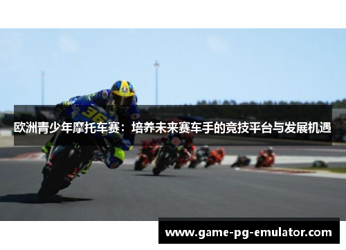 欧洲青少年摩托车赛：培养未来赛车手的竞技平台与发展机遇