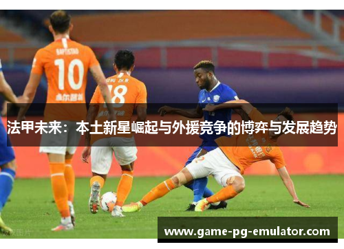 法甲未来：本土新星崛起与外援竞争的博弈与发展趋势