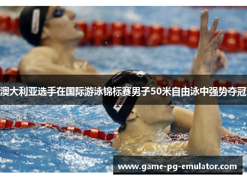 澳大利亚选手在国际游泳锦标赛男子50米自由泳中强势夺冠