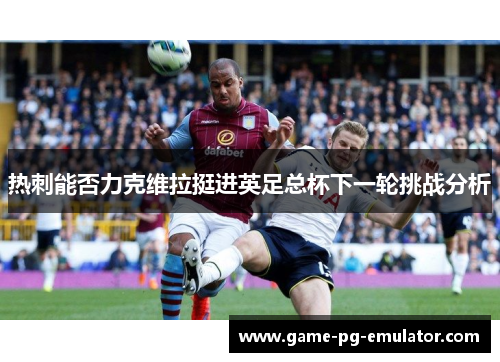 热刺能否力克维拉挺进英足总杯下一轮挑战分析 热刺能否力克维拉挺进英足总杯下一轮挑战分析