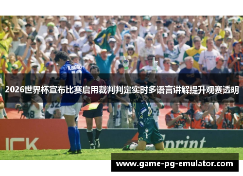 2026世界杯宣布比赛启用裁判判定实时多语言讲解提升观赛透明