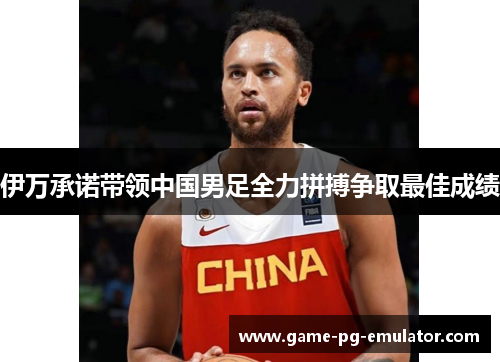 伊万承诺带领中国男足全力拼搏争取最佳成绩 伊万承诺带领中国男足全力拼搏争取最佳成绩