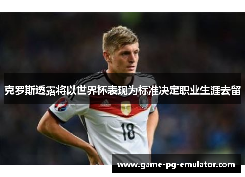克罗斯透露将以世界杯表现为标准决定职业生涯去留 克罗斯透露将以世界杯表现为标准决定职业生涯去留