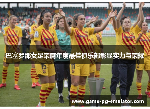 巴塞罗那女足荣膺年度最佳俱乐部彰显实力与荣耀 巴塞罗那女足荣膺年度最佳俱乐部彰显实力与荣耀