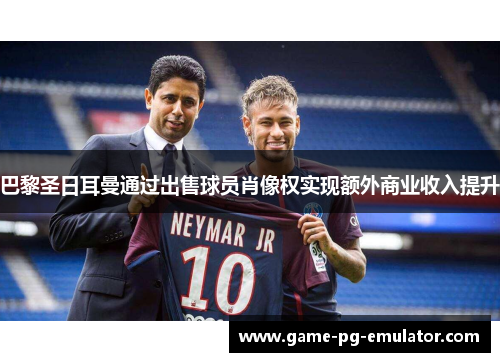 巴黎圣日耳曼通过出售球员肖像权实现额外商业收入提升 巴黎圣日耳曼通过出售球员肖像权实现额外商业收入提升