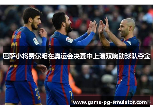 巴萨小将费尔明在奥运会决赛中上演双响助球队夺金 巴萨小将费尔明在奥运会决赛中上演双响助球队夺金