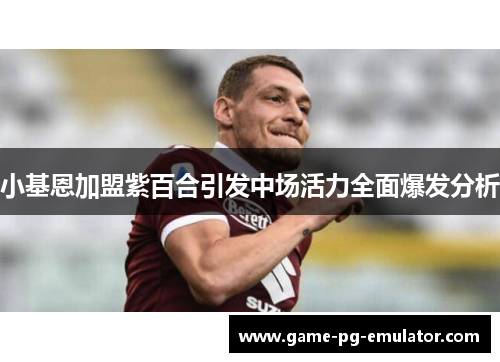 小基恩加盟紫百合引发中场活力全面爆发分析 小基恩加盟紫百合引发中场活力全面爆发分析