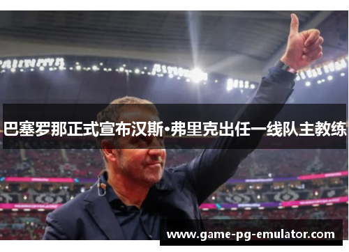 巴塞罗那正式宣布汉斯·弗里克出任一线队主教练 巴塞罗那正式宣布汉斯·弗里克出任一线队主教练