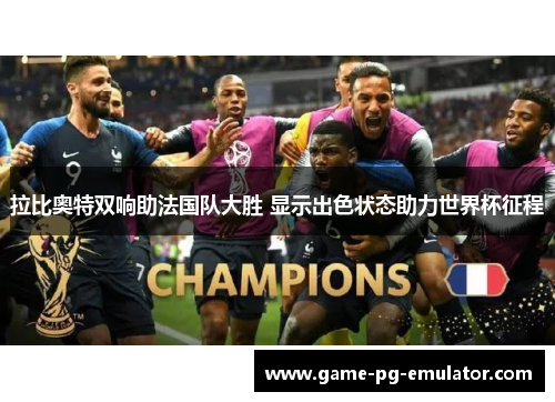 拉比奥特双响助法国队大胜 显示出色状态助力世界杯征程 拉比奥特双响助法国队大胜 显示出色状态助力世界杯征程