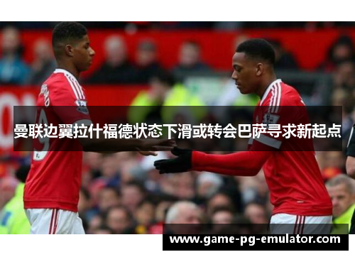 曼联边翼拉什福德状态下滑或转会巴萨寻求新起点