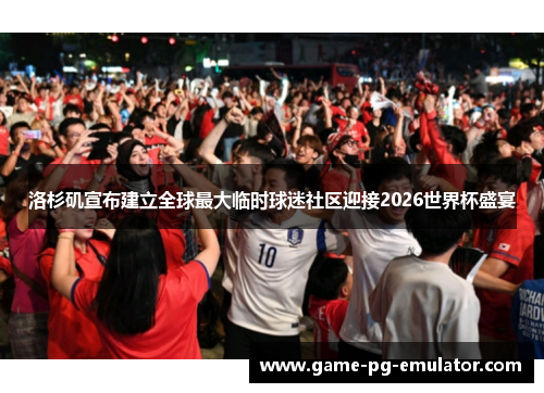 洛杉矶宣布建立全球最大临时球迷社区迎接2026世界杯盛宴