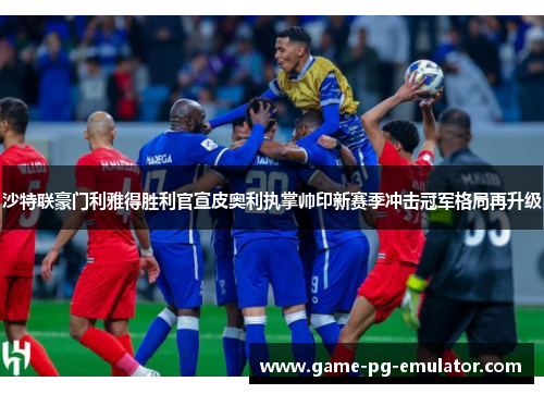 沙特联豪门利雅得胜利官宣皮奥利执掌帅印新赛季冲击冠军格局再升级