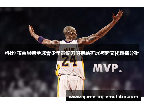 科比·布莱恩特全球青少年影响力的持续扩展与跨文化传播分析